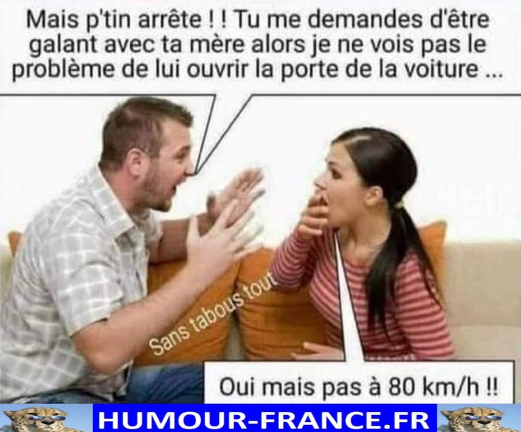 Mais arrête !! Tu me demandes d’être galant avec ta mère alors je ne vois pas le problème de lui ouvrir la porte de la voiture …