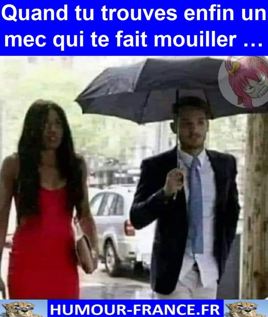 Quand tu trouves enfin un mec qui te fait mouiller …