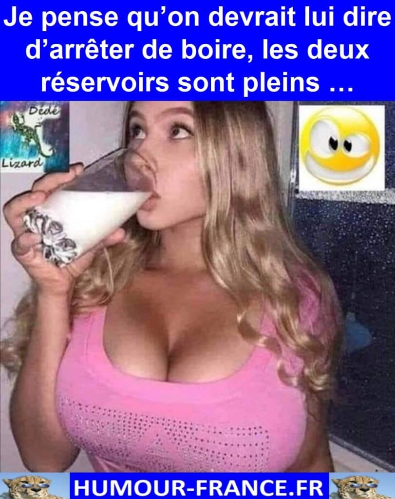 Je pense qu’on devrait lui dire d’arrêter de boire, les deux réservoirs sont pleins …