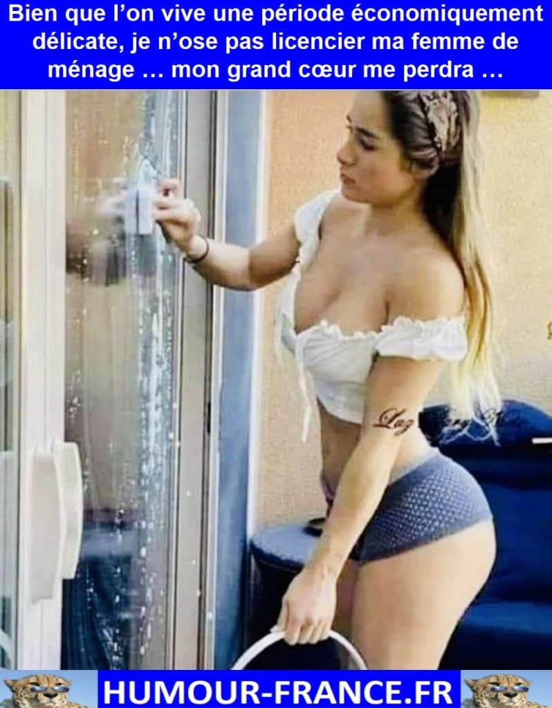 Bien que l’on vive une période économiquement délicate, je n’ose pas licencier ma femme de ménage … mon grand cœur me perdra …