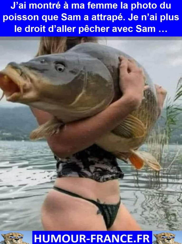 J’ai montré à ma femme la photo du poisson que Sam a attrapé. Je n’ai plus le droit d’aller pêcher avec Sam …