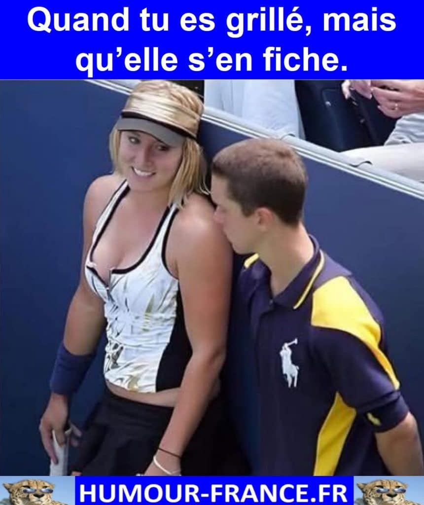 Quand tu es grillé, mais qu’elle s’en fiche.