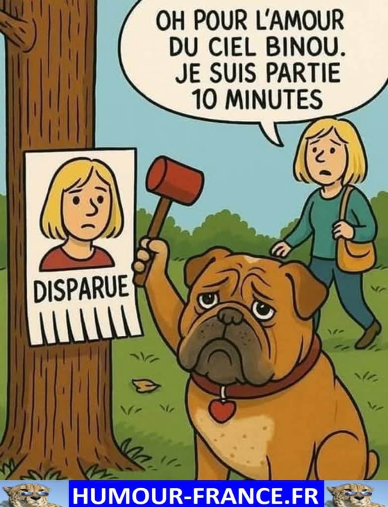 Oh pour l’amour du ciel Binou. Je suis partie 10 minutes.