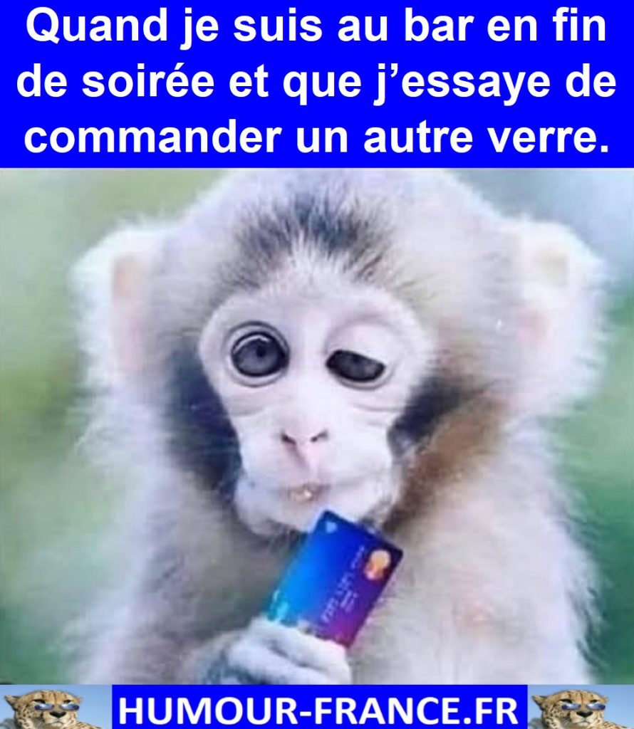 Quand je suis au bar en fin de soirée et que j’essaye de commander un autre verre.