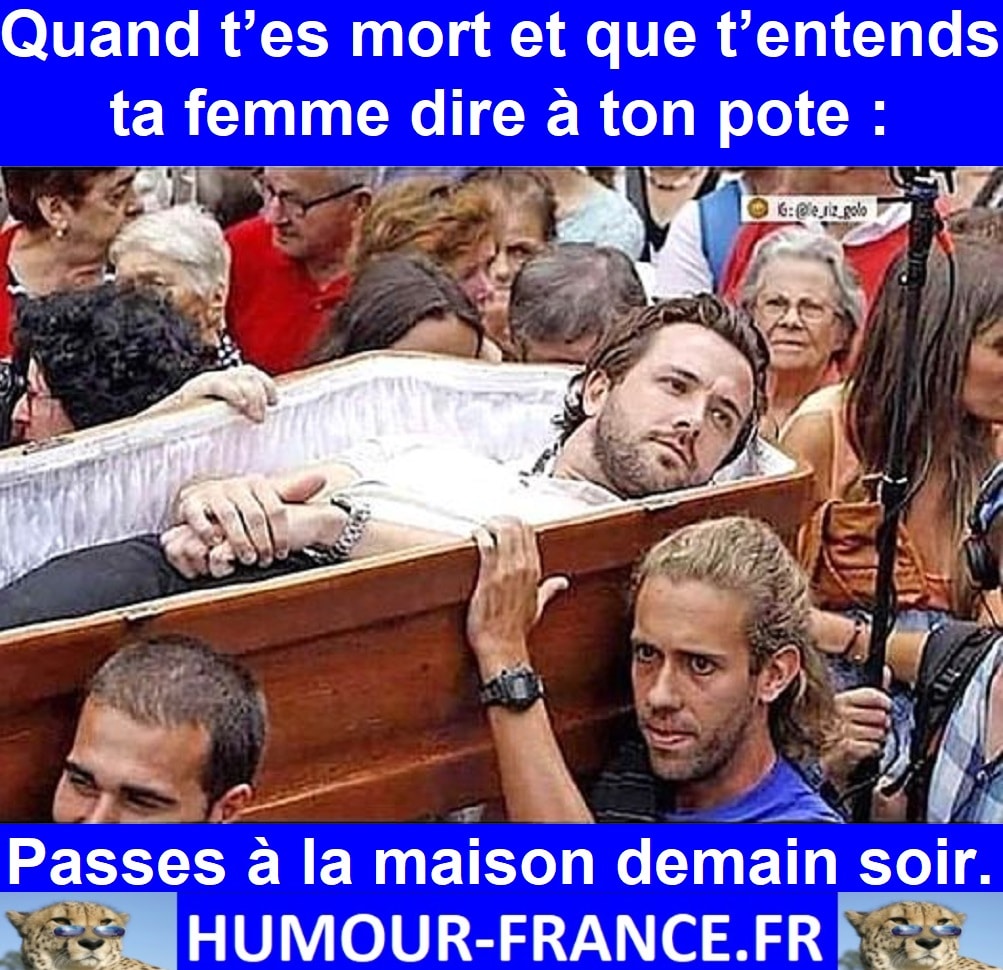 Quand tu es mort et que t’entends ta femme dire à ton pote Passes à la maison demain soir.
