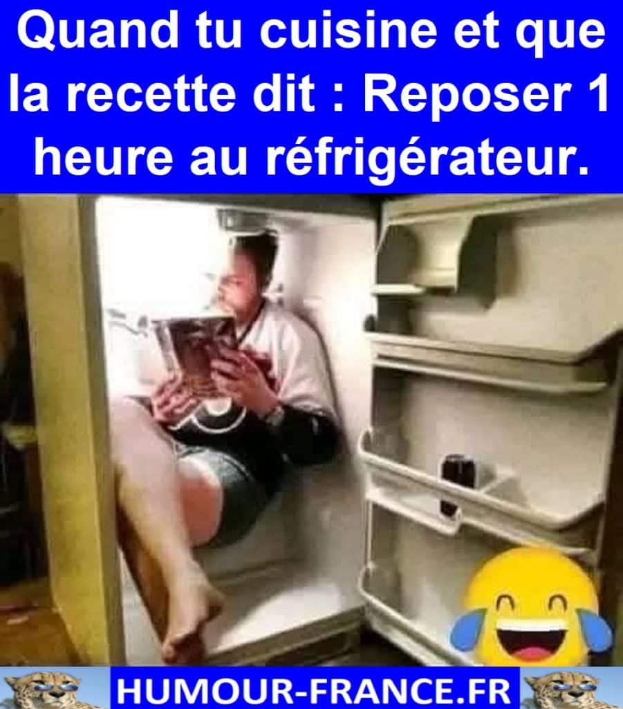 Quand tu cuisine et que la recette dit Reposer 1 heure au réfrigérateur.