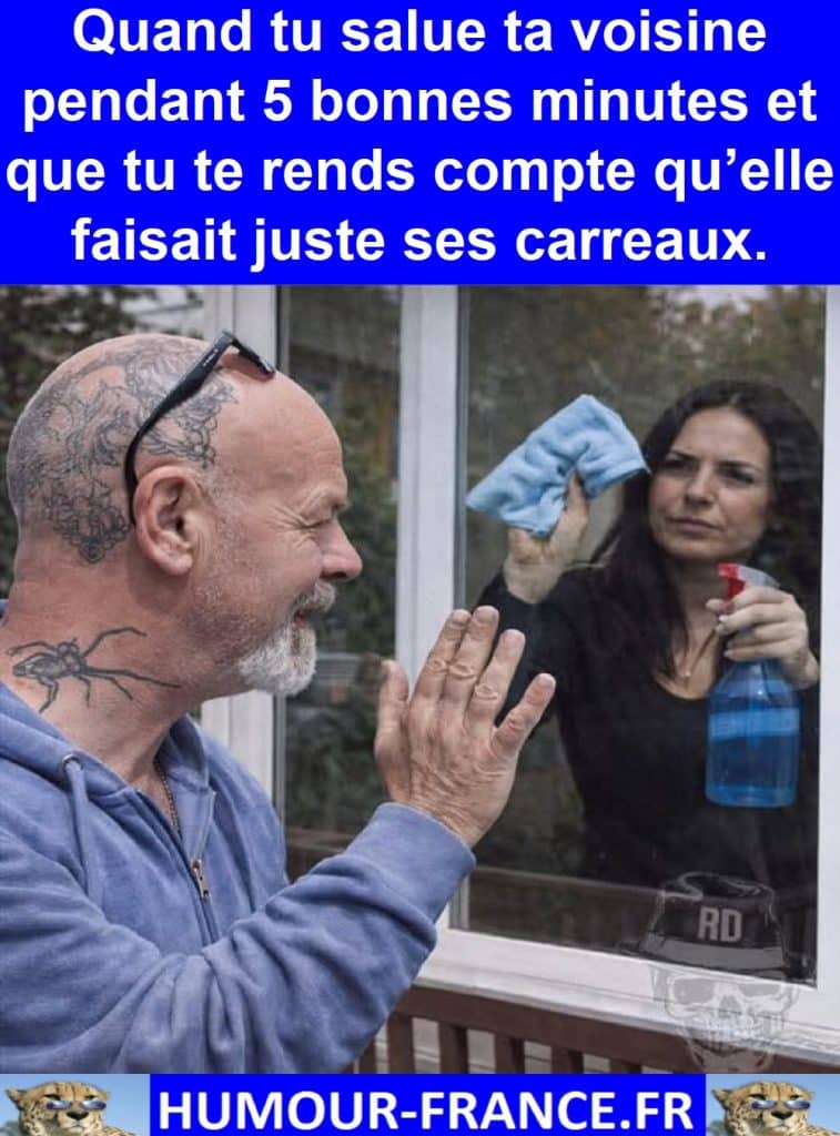 Quand tu salue ta voisine pendant 5 bonnes minutes et que tu te rends compte qu’elle faisait juste ses carreaux.