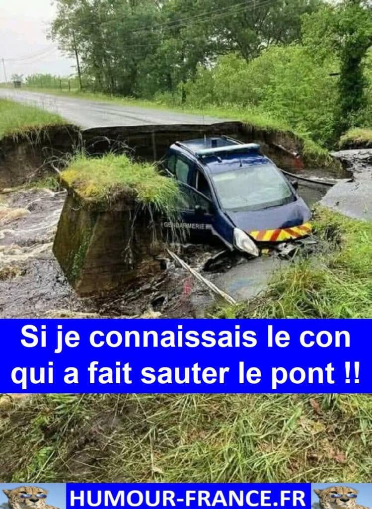 Si je connaissais le con qui a fait sauter le pont !!