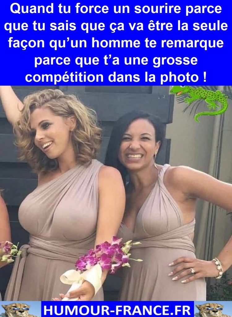 Quand tu force un sourire parce que tu sais que ça va être la seule façon qu’un homme te remarque parce que t’a une grosse compétition dans la photo !