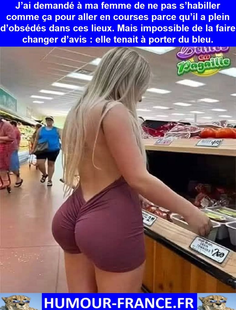J’ai demandé à ma femme de ne pas s’habiller comme ça pour aller en courses parce qu’il a plein d’obsédés dans ces lieux.